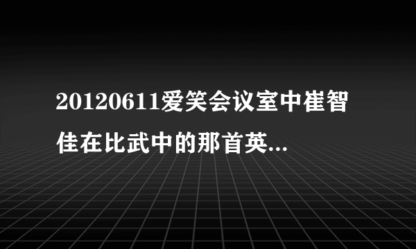 20120611爱笑会议室中崔智佳在比武中的那首英文歌叫什么？