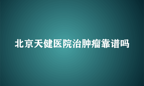 北京天健医院治肿瘤靠谱吗