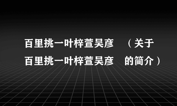 百里挑一叶梓萱吴彦堃（关于百里挑一叶梓萱吴彦堃的简介）