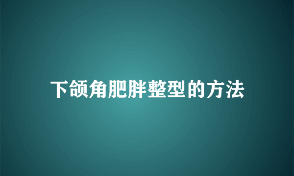 下颌角肥胖整型的方法