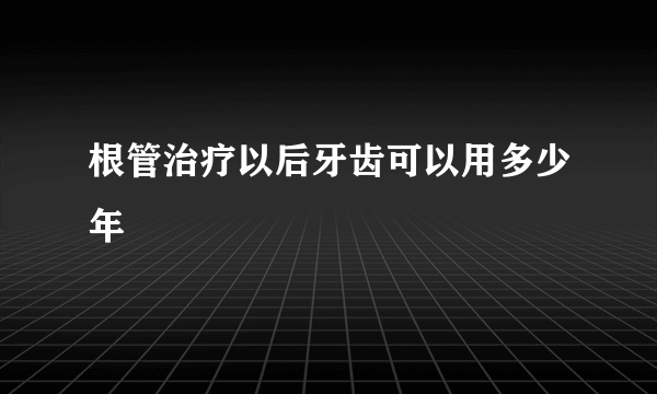 根管治疗以后牙齿可以用多少年