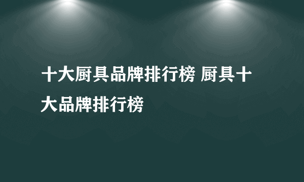 十大厨具品牌排行榜 厨具十大品牌排行榜