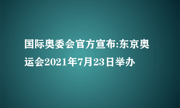 国际奥委会官方宣布:东京奥运会2021年7月23日举办