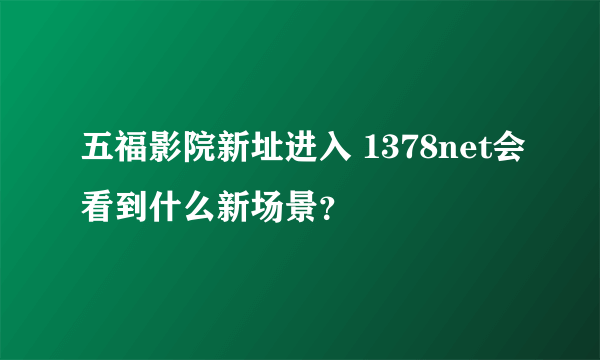 五福影院新址进入 1378net会看到什么新场景？