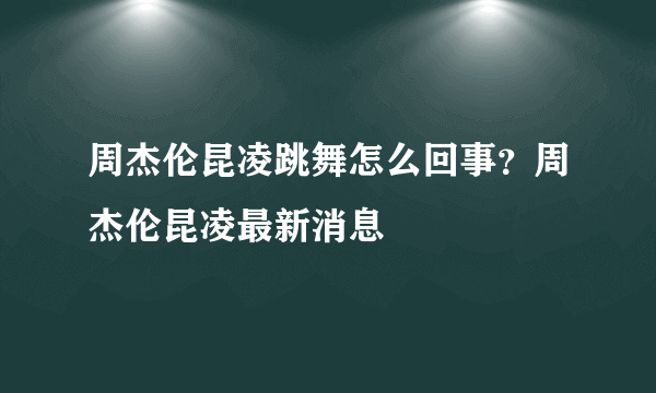 周杰伦昆凌跳舞怎么回事？周杰伦昆凌最新消息