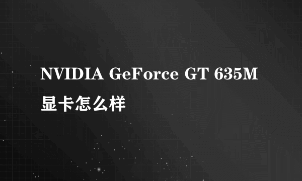 NVIDIA GeForce GT 635M显卡怎么样