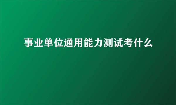 事业单位通用能力测试考什么