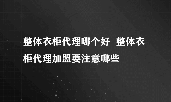 整体衣柜代理哪个好  整体衣柜代理加盟要注意哪些