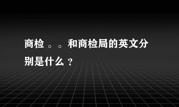 商检 。。和商检局的英文分别是什么 ？