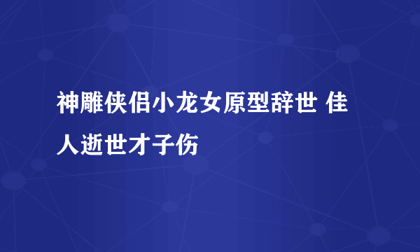 神雕侠侣小龙女原型辞世 佳人逝世才子伤