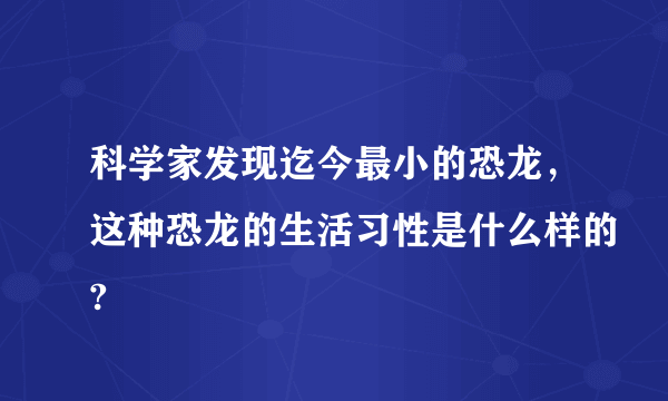 科学家发现迄今最小的恐龙，这种恐龙的生活习性是什么样的?