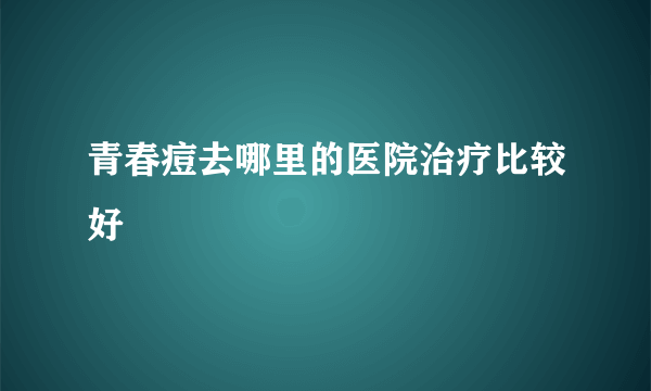 青春痘去哪里的医院治疗比较好