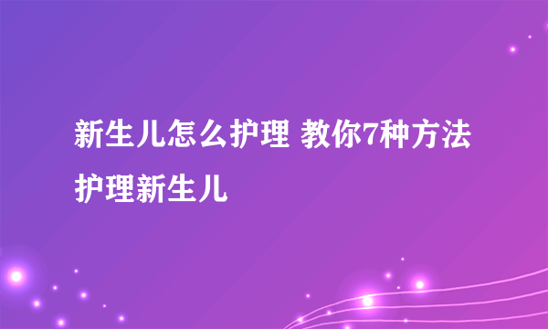 新生儿怎么护理 教你7种方法护理新生儿