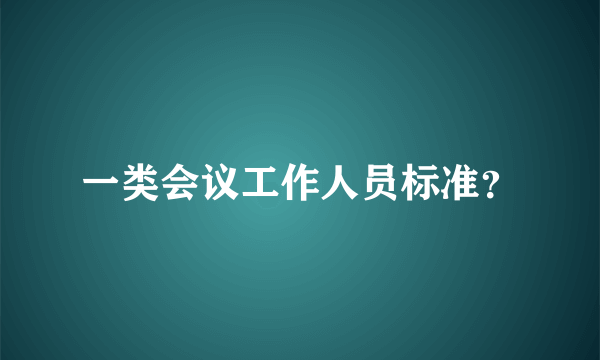 一类会议工作人员标准？