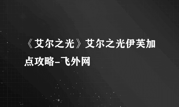 《艾尔之光》艾尔之光伊芙加点攻略-飞外网