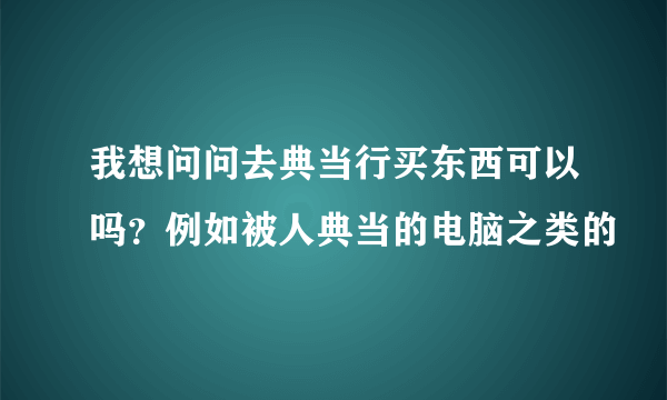 我想问问去典当行买东西可以吗？例如被人典当的电脑之类的