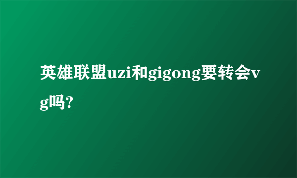 英雄联盟uzi和gigong要转会vg吗?