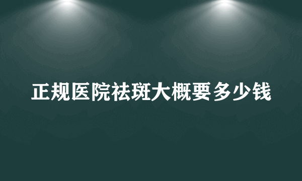 正规医院祛斑大概要多少钱