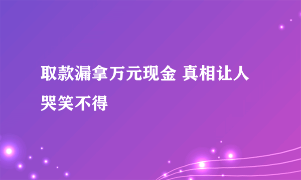 取款漏拿万元现金 真相让人哭笑不得