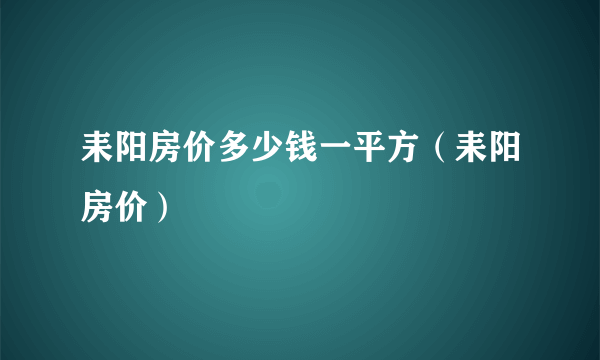 耒阳房价多少钱一平方（耒阳房价）