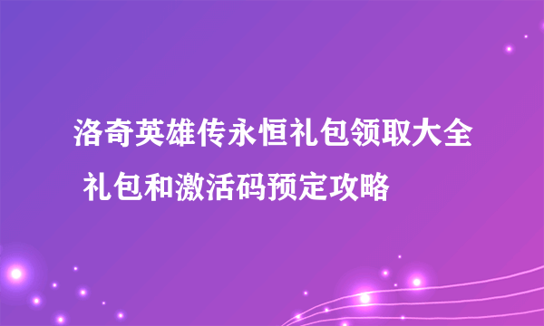 洛奇英雄传永恒礼包领取大全 礼包和激活码预定攻略