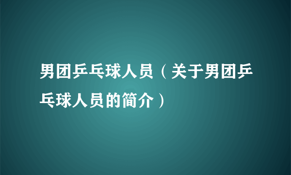 男团乒乓球人员（关于男团乒乓球人员的简介）