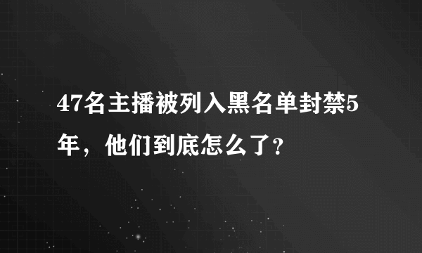 47名主播被列入黑名单封禁5年，他们到底怎么了？