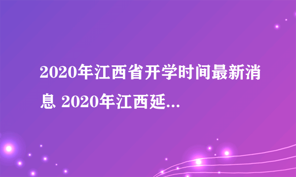 2020年江西省开学时间最新消息 2020年江西延迟到什么时候开学