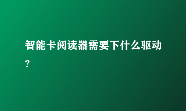 智能卡阅读器需要下什么驱动?