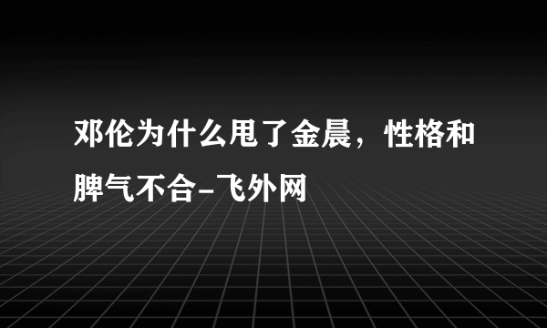 邓伦为什么甩了金晨，性格和脾气不合-飞外网