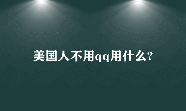 美国人不用qq用什么?