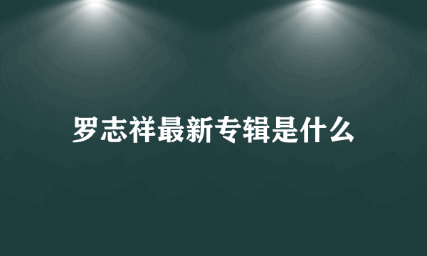 罗志祥最新专辑是什么