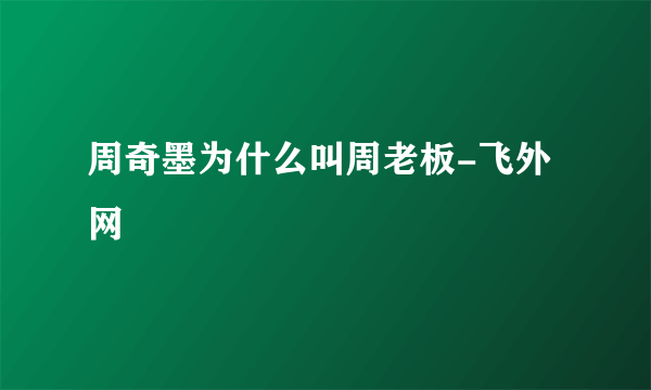 周奇墨为什么叫周老板-飞外网