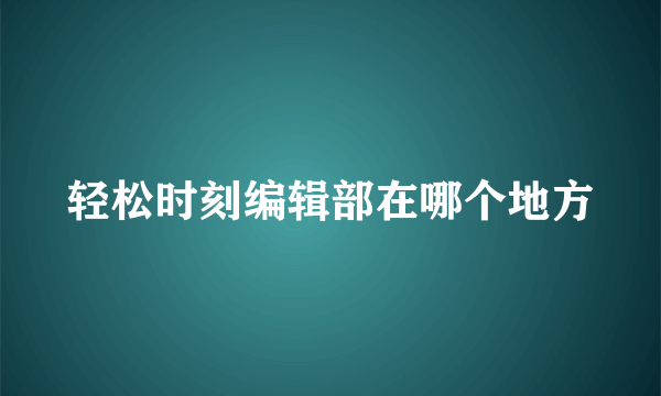 轻松时刻编辑部在哪个地方