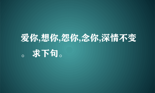 爱你,想你,怨你,念你,深情不变。 求下句。