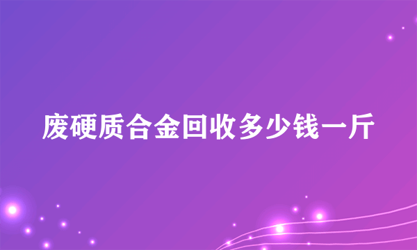 废硬质合金回收多少钱一斤