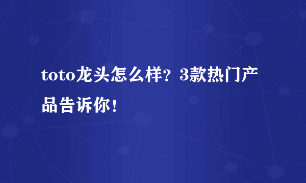 toto龙头怎么样？3款热门产品告诉你！