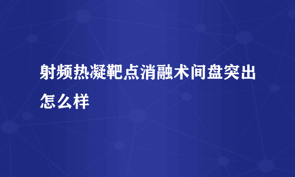 射频热凝靶点消融术间盘突出怎么样