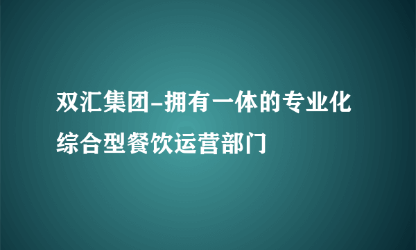 双汇集团-拥有一体的专业化综合型餐饮运营部门