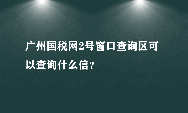 广州国税网2号窗口查询区可以查询什么信？