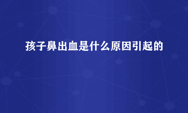 孩子鼻出血是什么原因引起的