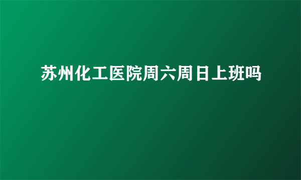 苏州化工医院周六周日上班吗