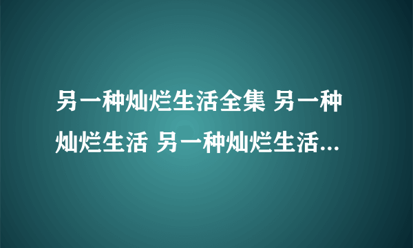 另一种灿烂生活全集 另一种灿烂生活 另一种灿烂生活全集迅雷下载