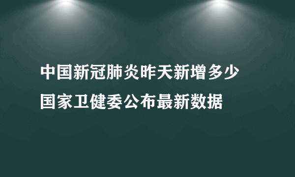 中国新冠肺炎昨天新增多少 国家卫健委公布最新数据