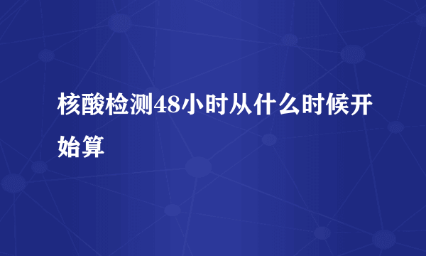 核酸检测48小时从什么时候开始算