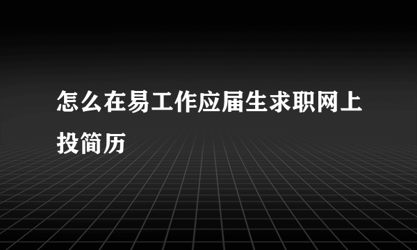 怎么在易工作应届生求职网上投简历