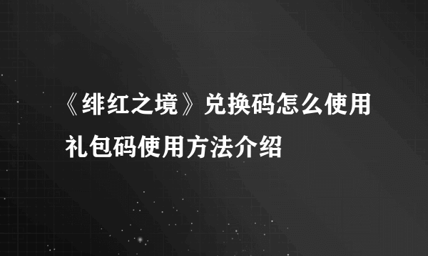 《绯红之境》兑换码怎么使用 礼包码使用方法介绍