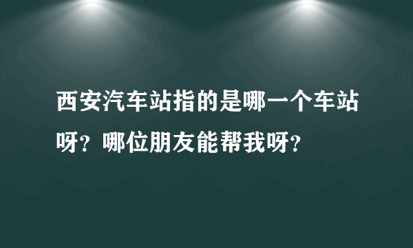 西安汽车站指的是哪一个车站呀？哪位朋友能帮我呀？