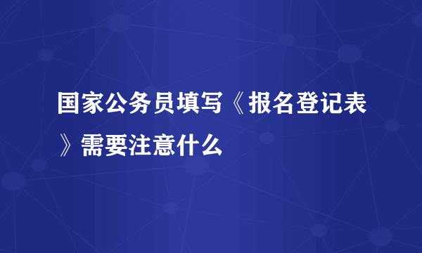 国家公务员填写《报名登记表》需要注意什么