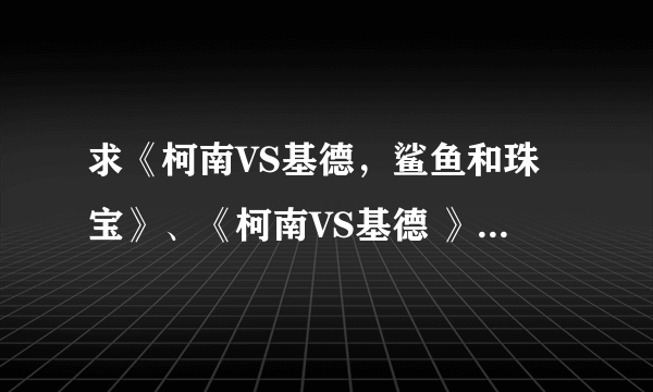 求《柯南VS基德，鲨鱼和珠宝》、《柯南VS基德 》漆黑的狙击手？